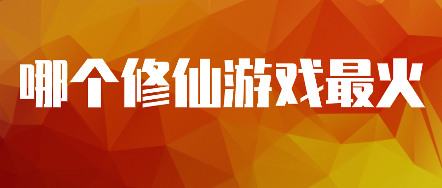 哪个修仙游戏最火-手游修仙游戏排行榜