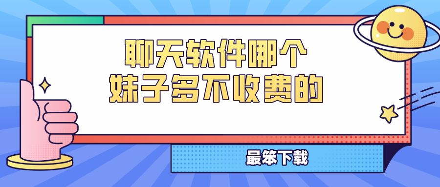 聊天软件哪个妹子多不收费的-恋爱聊天话术软件免费