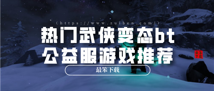 热门武侠变态bt公益服游戏推荐-玩家最多变态bt公益服武侠推荐