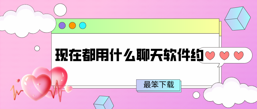 现在都用什么聊天软件约-可以聊天约会的软件下载