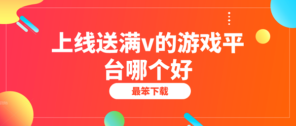 上线送满v的游戏平台哪个好-上线送满vip手游平台排行榜