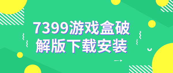 7399游戏盒破解下载安装-7399游戏盒破解安全下载