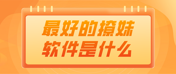 最好的撩妹软件是什么-2021年最火的撩妹软件下载