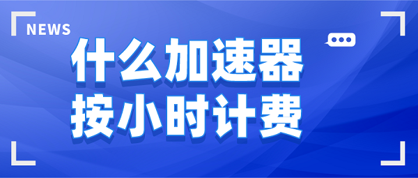 什么加速器按小时计费-时间收费的加速器下载