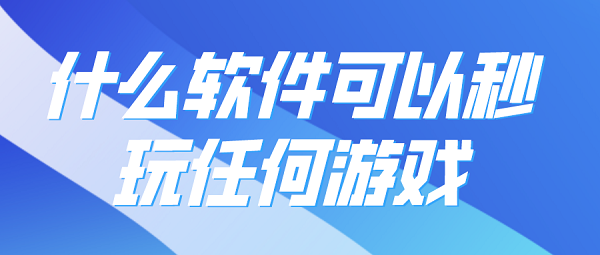 什么软件可以秒玩任何游戏-可以秒玩所有游戏的软件