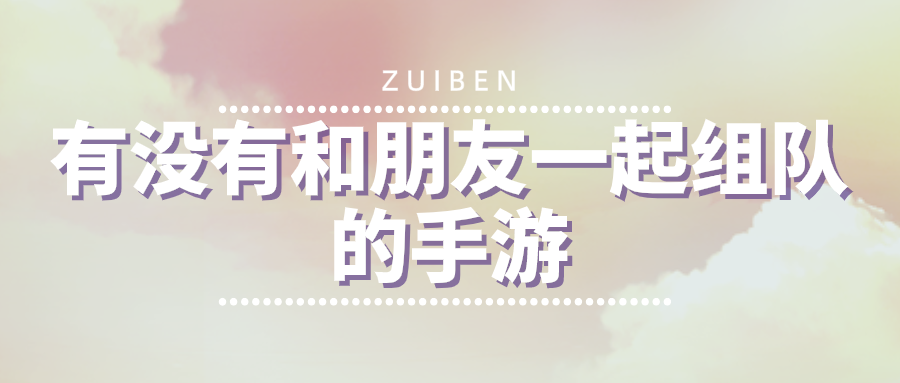 有没有和朋友一起组队的手游-可以和朋友一起组队玩的游戏