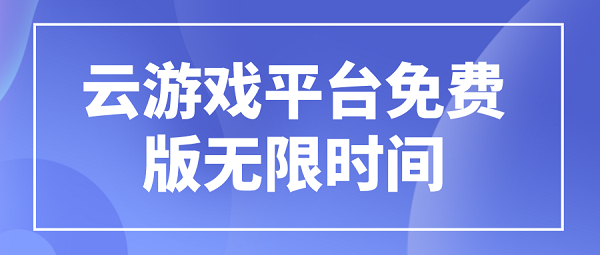 云游戏平台免费版无限时间-云游戏平台无限时间版免登录