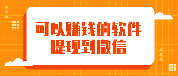 可以赚钱的软件提现到微信-能直接提现到微信的赚钱软件