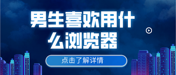 男生喜欢用什么浏览器-男生喜欢的浏览器推荐