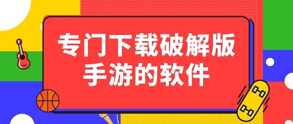 专门下载破解手游的软件-免费无限破解游戏app下载