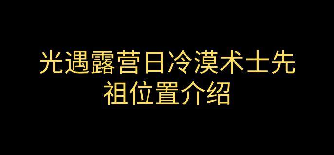 光遇露营日复刻冷漠术士先祖在哪-冷漠术士先祖位置介绍