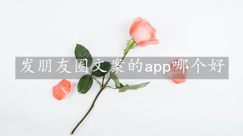 发朋友圈文案的app哪个好-微信朋友圈文案转发的app